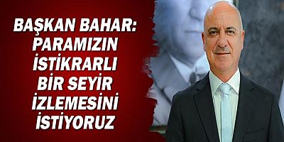 Başkan Bahar: Paramızın istikrarlı bir seyir izlemesini istiyoruz