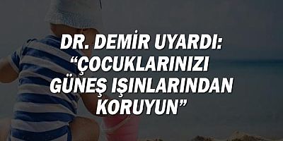 Dr. Demir uyardı: “Çocuklarınızı güneş ışınlarından koruyun”