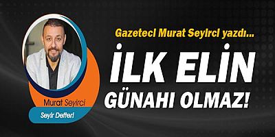 Gazeteci Murat Seyirci yazdı... İlk elin günahı olmaz!