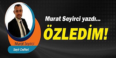 Gazeteci Murat Seyirci yazdı! Özledim...