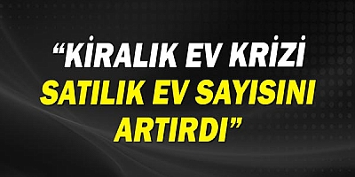 “Kiralık ev krizi satılık ev sayısını artırdı”