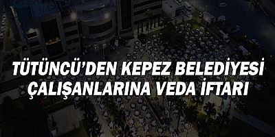 Tütüncü’den Kepez Belediyesi çalışanlarına veda iftarı