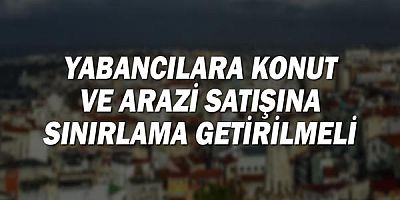 Yabancılara konut ve arazi satışına sınırlama getirilmeli