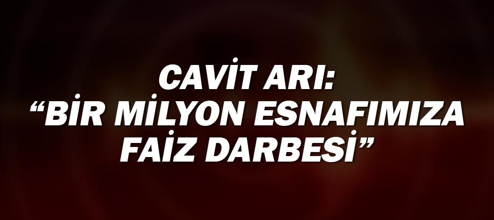 Cavit Arı: Bir milyon esnafımıza faiz darbesi!