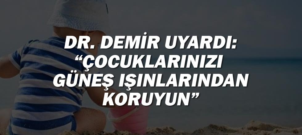 Dr. Demir uyardı: “Çocuklarınızı güneş ışınlarından koruyun”