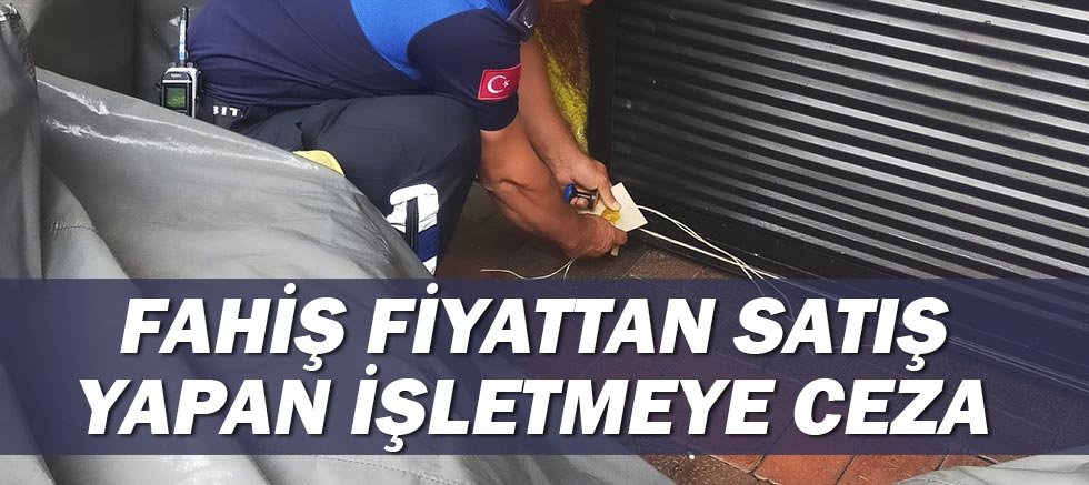 Fahiş fiyattan satış yapan işletmeye ceza!