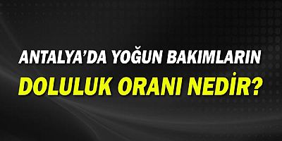 Antalya'da yoğun bakımların doluluk oranları nedir?