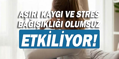 Aşırı Kaygı ve Stres Bağışıklığı Olumsuz Etkiliyor!