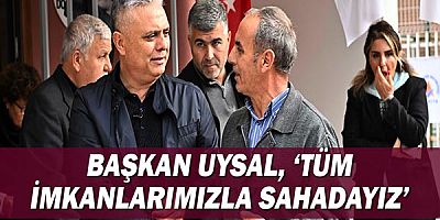 Başkan Uysal, ‘Tüm imkanlarımızla sahadayız’