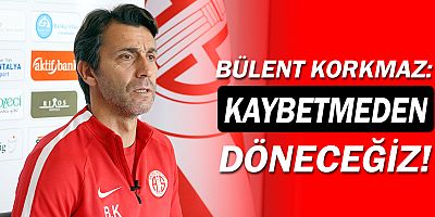 Bülent Korkmaz: Kaybetmeden döneceğiz