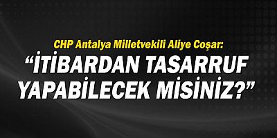 CHP Antalya Milletvekili Aliye Coşar: İtibardan tasarruf yapabilecek misiniz?