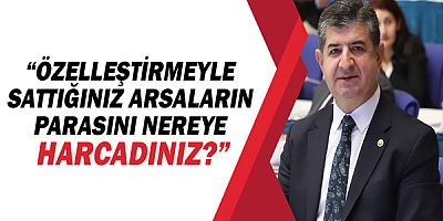 CHP Antalya Milletvekili Cavit Arı, “Özelleştirmeyle sattığınız arsaların parasını nereye harcadınız?”