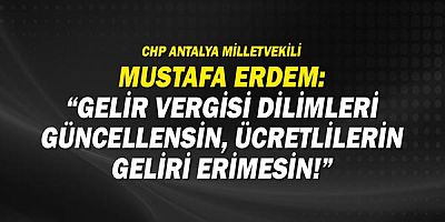 CHP Antalya Milletvekili Mustafa Erdem: Gelir vergisi dilimleri güncellensin, ücretlilerin geliri erimesin!
