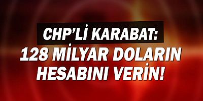 CHP'li Karabat: 128 Milyar Doların hesabını verin!