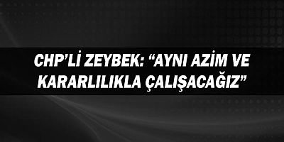 CHP’li Zeybek: “Aynı azim ve kararlılıkla çalışacağız”