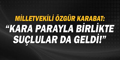 CHP Milletvekili ve Genel Başkan Yardımcısı Özgür Karabat: Kara parayla birlikte suçlular da geldi! 
