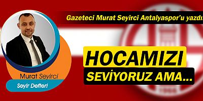 Gazeteci Murat Seyirci, Antalyaspor hakkında yazdı: Hocamızı seviyoruz ama...
