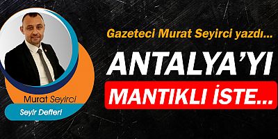 Gazeteci Murat Seyirci yazdı... Antalya'yı mantıklı iste...