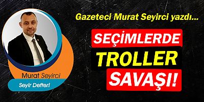 Gazeteci Murat Seyirci yazdı… Seçimlerde troller savaşı!