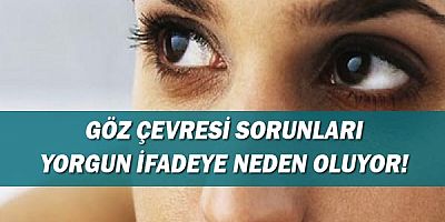 Göz çevresi sorunları yorgun ifadeye neden oluyor!