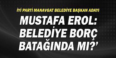 İYİ Parti Manavgat Belediye Başkan Adayı Erol: ‘Belediye borç batağında mı?’