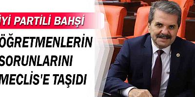 İyi Partili Bahşi öğretmenlerin sorunlarını Meclis'e taşıdı