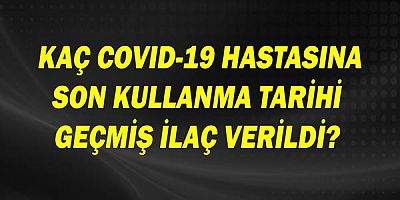  Kaç COVID-19 hastasına son kullanma tarihi geçmiş ilaç verildi?