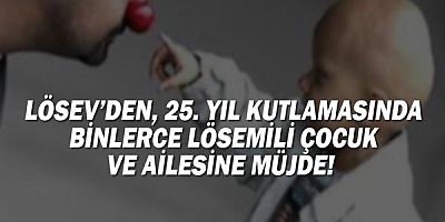 LÖSEV'den 25. Yıl kutlamasında binlerce lösemili çocuk ve ailesine müjde!