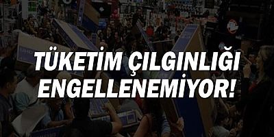 Tüketim çılgınlığı engellenemiyor!