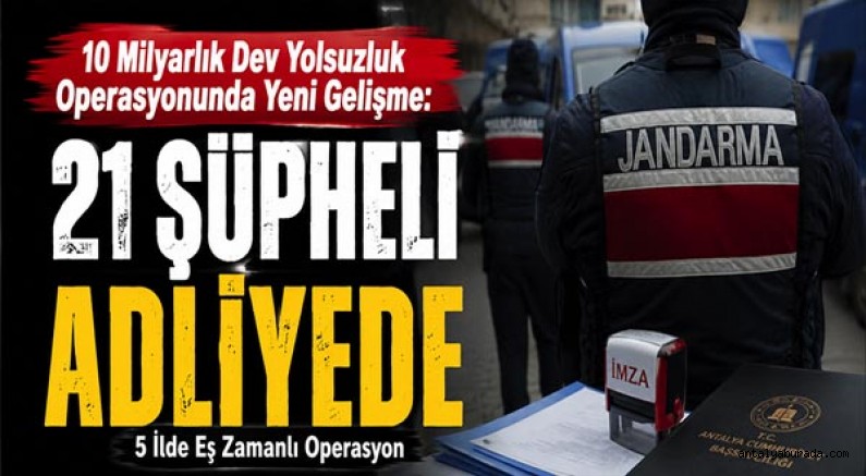 10 Milyarlık Dev Yolsuzluk Operasyonunda Yeni Gelişme: 21 Şüpheli Adliyede