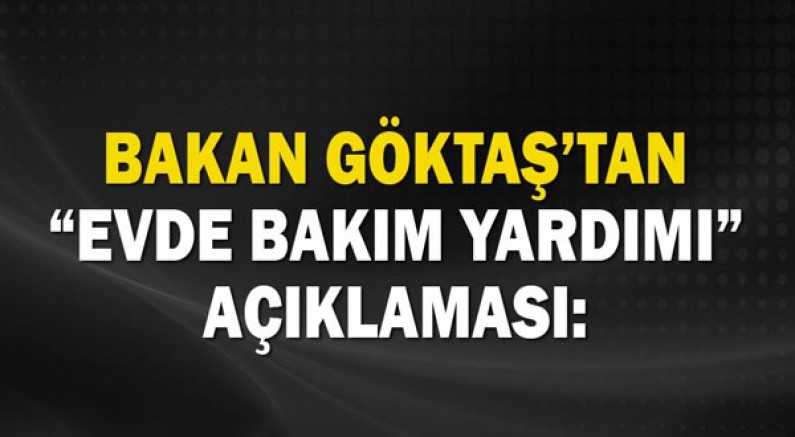 Aile ve Sosyal Hizmetler Bakanı Göktaş’tan “Evde Bakım Yardımı” açıklaması: