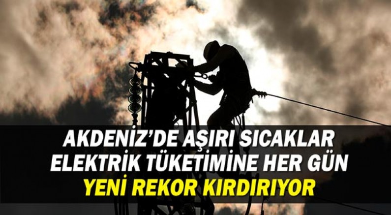 Akdeniz’de aşırı sıcaklar elektrik tüketimine her gün yeni rekor kırdırıyor