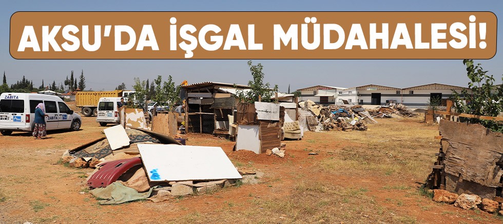 Aksu Belediyesi'nden işgal müdahalesi