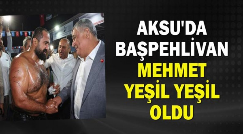 Aksu'da Başpehlivan Mehmet Yeşil Yeşil oldu!