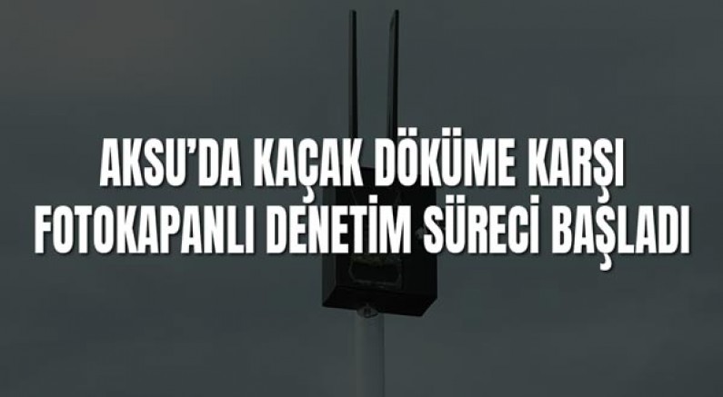 Aksu’da Kaçak Döküme Karşı Fotokapanlı Denetim Süreci Başladı