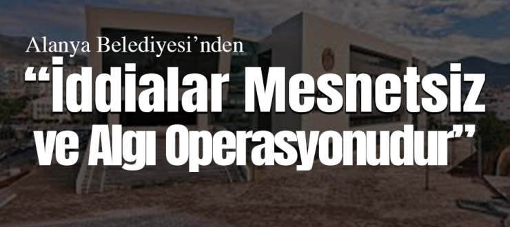 Alanya Belediyesi’nden Sert Yalanlama: “İddialar Mesnetsiz ve Algı Operasyonudur”