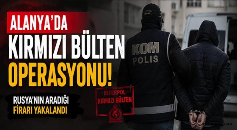 Alanya'da Kırmızı Bülten Operasyonu: Rusya'nın Aradığı Firari Yakalandı