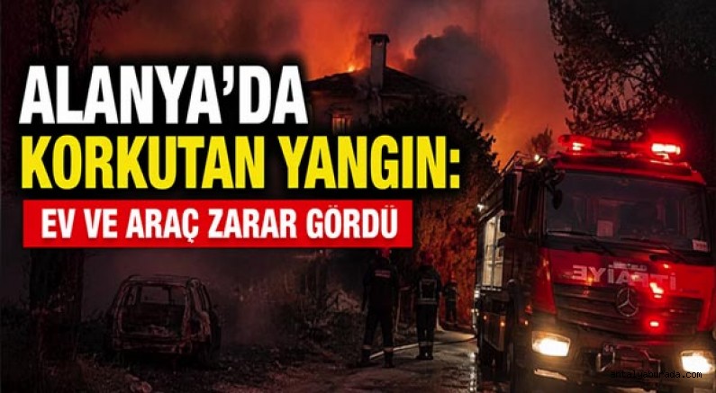 Alanya’da Korkutan Yangın: Ev ve Araç Zarar Gördü
