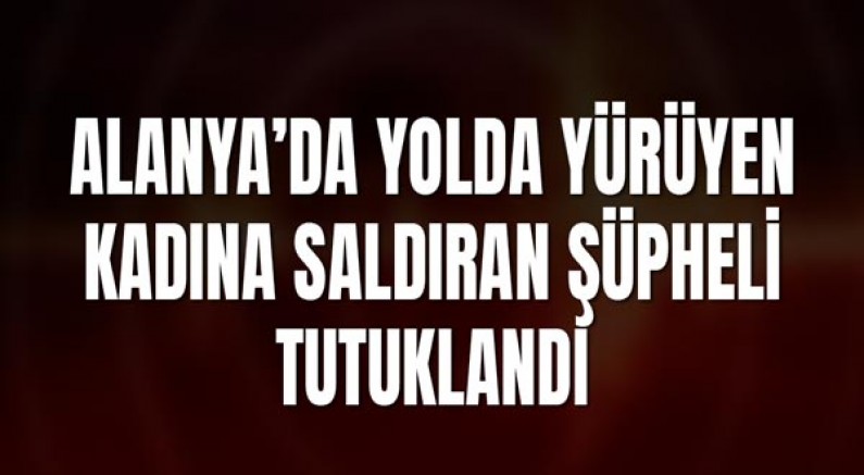 Alanya’da Yolda Yürüyen Kadına Saldıran Şüpheli Tutuklandı