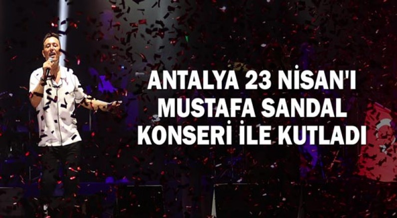Antalya 23 Nisan'ı Mustafa Sandal konseri ile kutladı