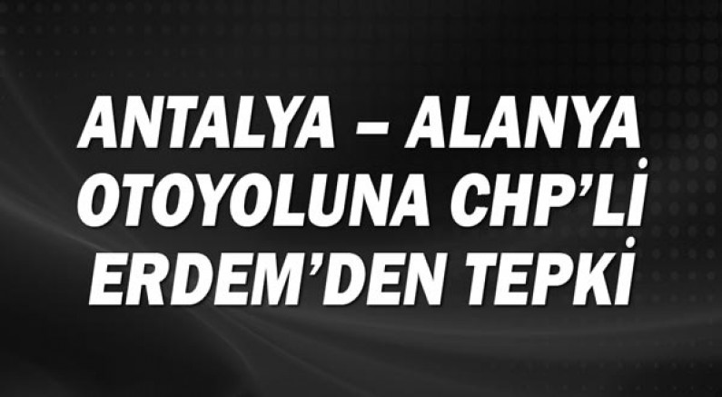 Antalya - Alanya otoyoluna CHP'li Erdem'den tepki!