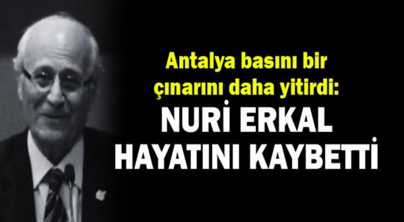 Antalya basını bir çınarını daha yitirdi: Nuri Erkal hayatını kaybetti!