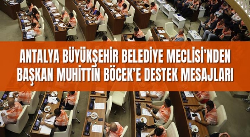 Antalya Büyükşehir Belediye Meclisi’nden Başkan Muhittin Böcek’e Destek Mesajları