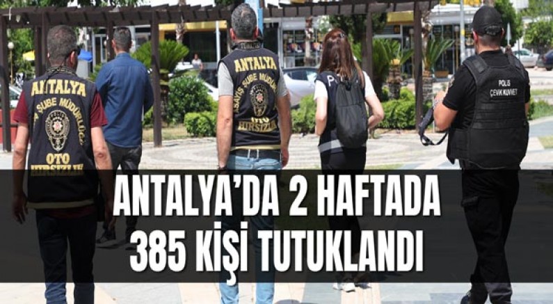 Antalya’da 2 Haftada 385 Kişi Tutuklandı