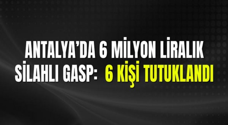Antalya’da 6 Milyon Liralık Silahlı Gasp: 6 Kişi Tutuklandı