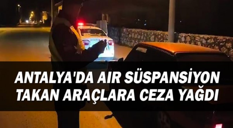Antalya'da Air Süspansiyon takan araçlara ceza yağdı