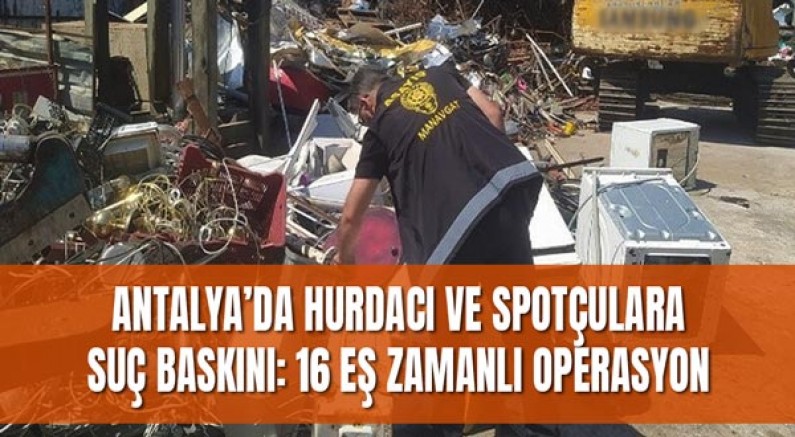 Antalya’da hurdacı ve spotçulara suç baskını: 16 eş zamanlı operasyon