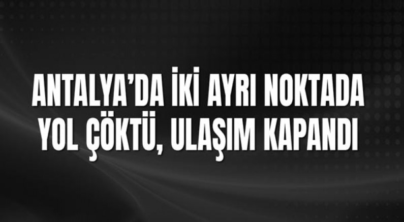 Antalya’da İki Ayrı Noktada Yol Çöktü, Ulaşım Kapandı