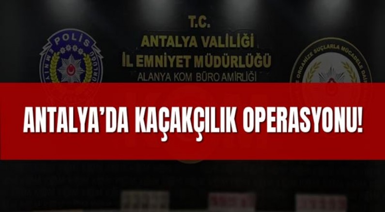 Antalya’da Kaçakçılık Operasyonu!
