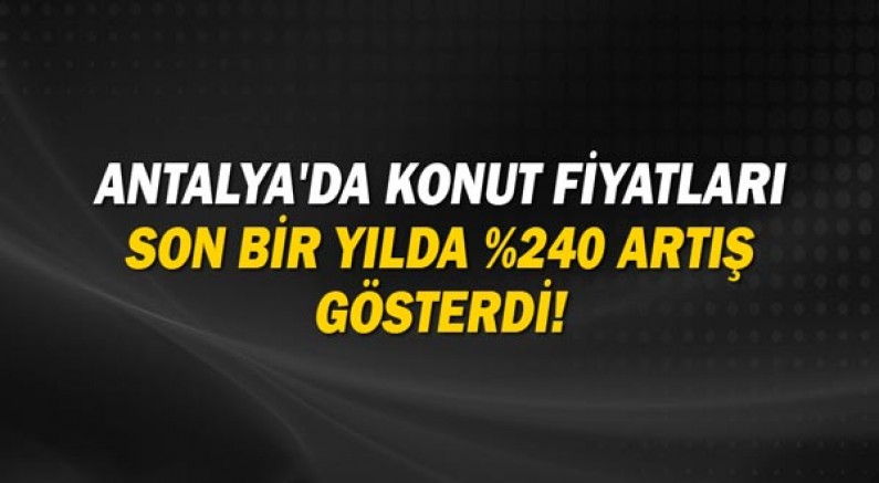 Antalya'da konut fiyatları son bir yılda %240 artış gösterdi